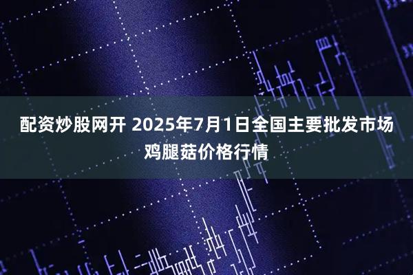 配资炒股网开 2025年7月1日全国主要批发市场鸡腿菇价格行情