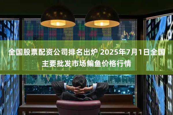 全国股票配资公司排名出炉 2025年7月1日全国主要批发市场鳊鱼价格行情