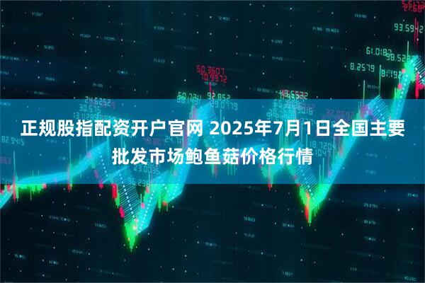 正规股指配资开户官网 2025年7月1日全国主要批发市场鲍鱼菇价格行情