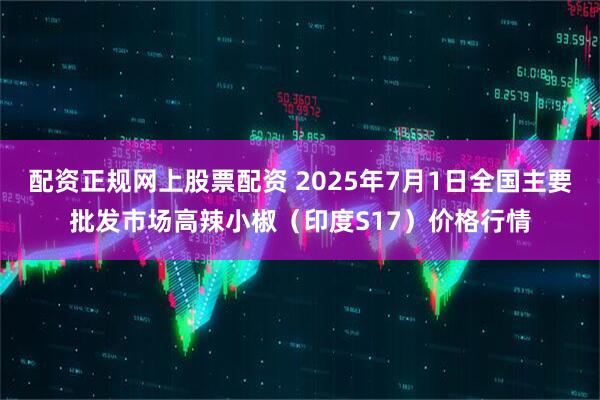 配资正规网上股票配资 2025年7月1日全国主要批发市场高辣小椒（印度S17）价格行情