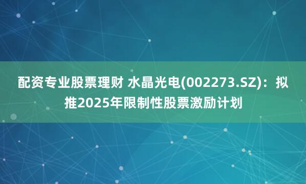配资专业股票理财 水晶光电(002273.SZ)：拟推2025年限制性股票激励计划