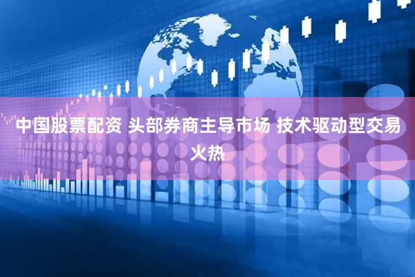 中国股票配资 头部券商主导市场 技术驱动型交易火热