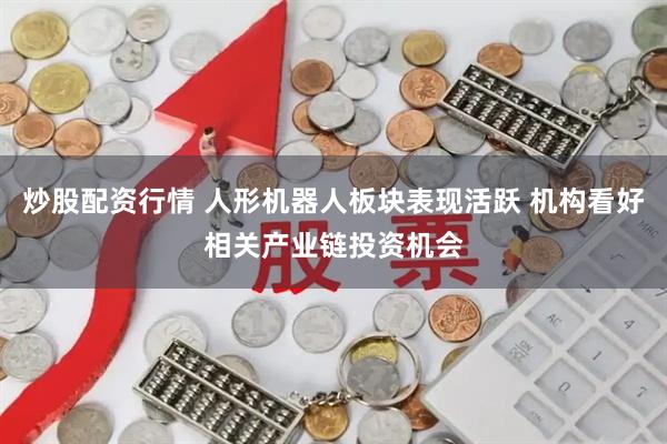 炒股配资行情 人形机器人板块表现活跃 机构看好相关产业链投资机会