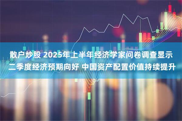 散户炒股 2025年上半年经济学家问卷调查显示 二季度经济预期向好 中国资产配置价值持续提升