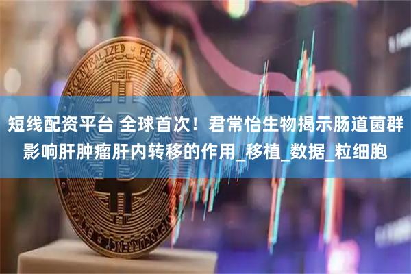 短线配资平台 全球首次！君常怡生物揭示肠道菌群影响肝肿瘤肝内转移的作用_移植_数据_粒细胞