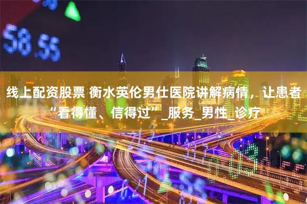 线上配资股票 衡水英伦男仕医院讲解病情，让患者“看得懂、信得过”_服务_男性_诊疗