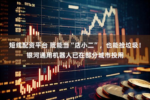 短线配资平台 既能当“店小二”，也能捡垃圾！银河通用机器人已在部分城市投用