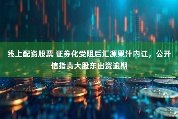 线上配资股票 证券化受阻后汇源果汁内讧，公开信指责大股东出资逾期
