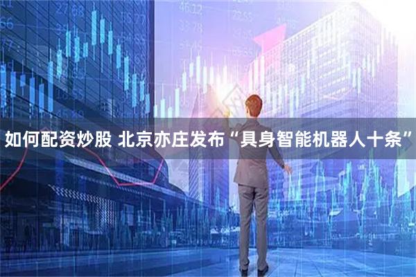 如何配资炒股 北京亦庄发布“具身智能机器人十条”