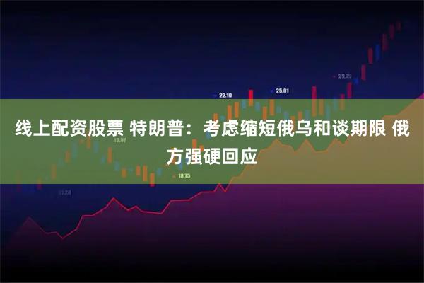 线上配资股票 特朗普：考虑缩短俄乌和谈期限 俄方强硬回应