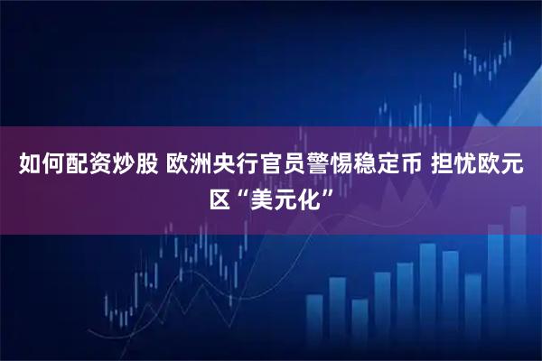 如何配资炒股 欧洲央行官员警惕稳定币 担忧欧元区“美元化”