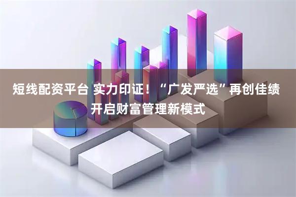 短线配资平台 实力印证！“广发严选”再创佳绩 开启财富管理新模式