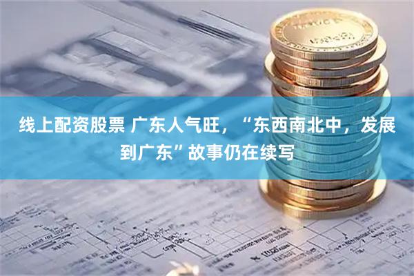 线上配资股票 广东人气旺，“东西南北中，发展到广东”故事仍在续写