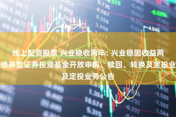 线上配资股票 兴业稳收两年: 兴业稳固收益两年理财债券型证券投资基金开放申购、赎回、转换及定投业务公告