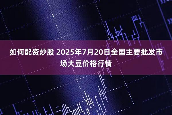 如何配资炒股 2025年7月20日全国主要批发市场大豆价格行情