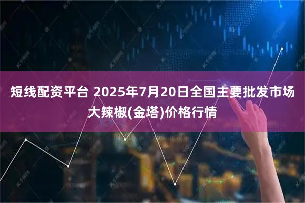 短线配资平台 2025年7月20日全国主要批发市场大辣椒(金塔)价格行情