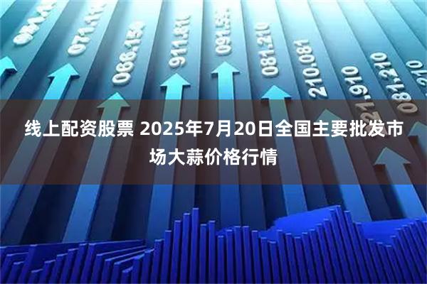 线上配资股票 2025年7月20日全国主要批发市场大蒜价格行情