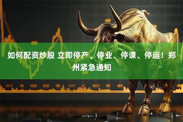 如何配资炒股 立即停产、停业、停课、停运！郑州紧急通知