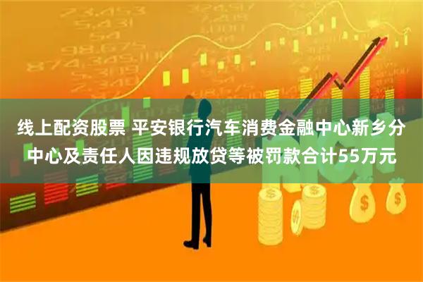 线上配资股票 平安银行汽车消费金融中心新乡分中心及责任人因违规放贷等被罚款合计55万元