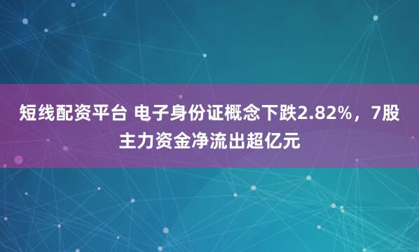 短线配资平台 电子身份证概念下跌2.82%，7股主力资金净流出超亿元