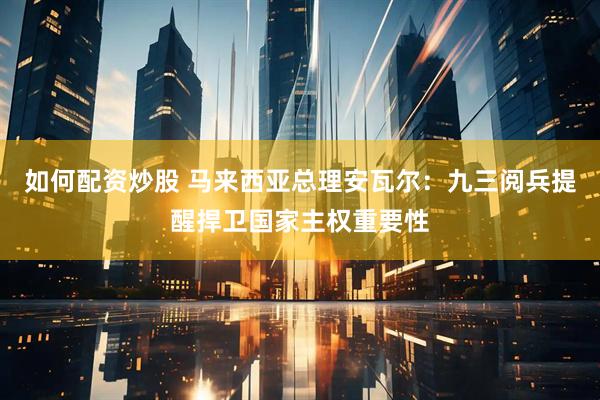 如何配资炒股 马来西亚总理安瓦尔：九三阅兵提醒捍卫国家主权重要性