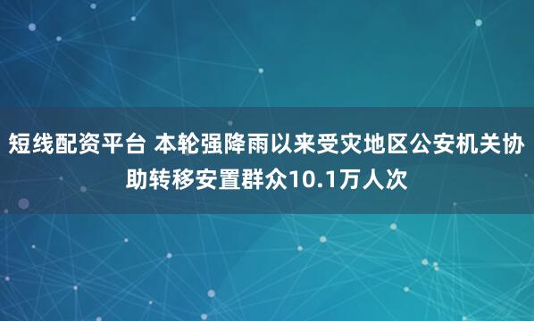 短线配资平台 本轮强降雨以来受灾地区公安机关协助转移安置群众10.1万人次