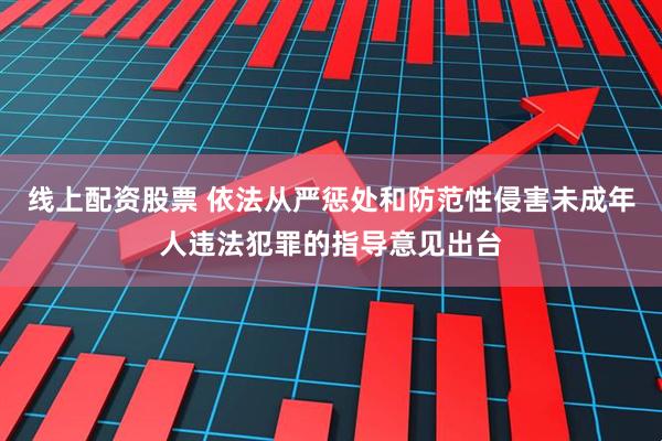 线上配资股票 依法从严惩处和防范性侵害未成年人违法犯罪的指导意见出台