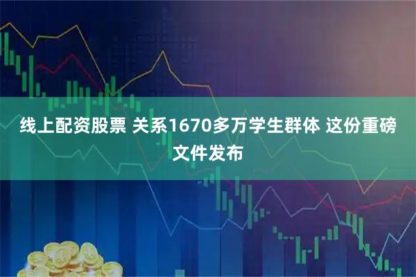 线上配资股票 关系1670多万学生群体 这份重磅文件发布