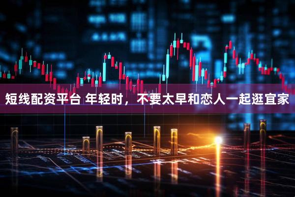 短线配资平台 年轻时，不要太早和恋人一起逛宜家
