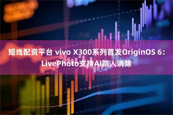 短线配资平台 vivo X300系列首发OriginOS 6：LivePhoto支持AI路人消除