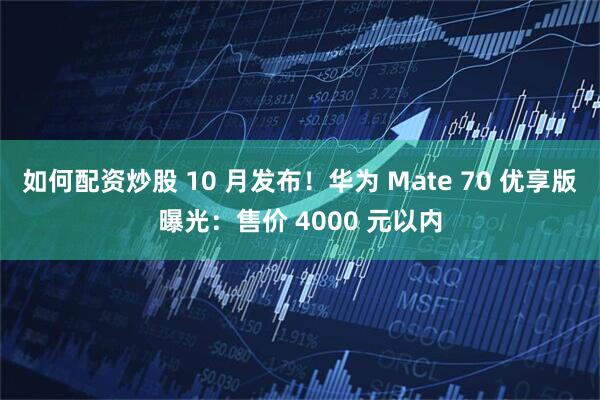 如何配资炒股 10 月发布！华为 Mate 70 优享版曝光：售价 4000 元以内