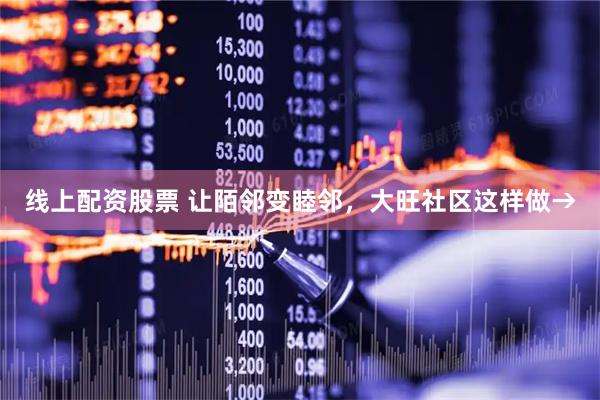 线上配资股票 让陌邻变睦邻，大旺社区这样做→